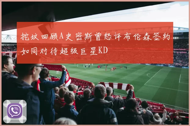 挖坟回顾A史密斯曾怒评布伦森签约如同对待超级巨星KD