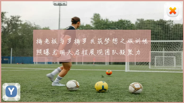 梅老板与罗梅罗共筑梦想之旅训练照曝光明天启程展现团队凝聚力