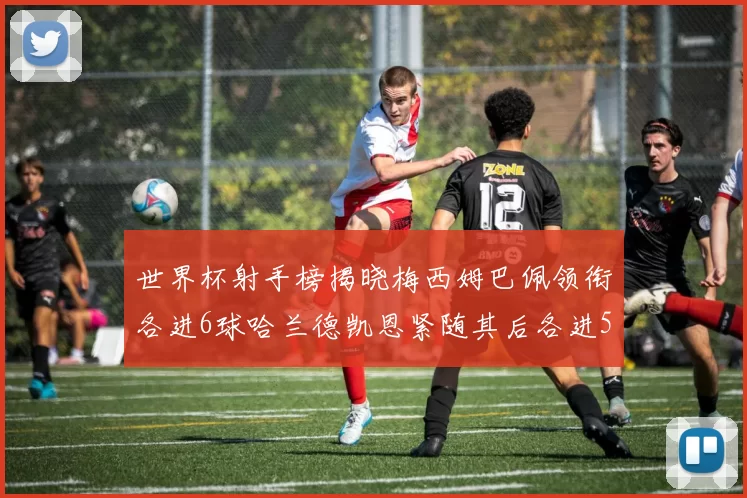 世界杯射手榜揭晓梅西姆巴佩领衔各进6球哈兰德凯恩紧随其后各进5球