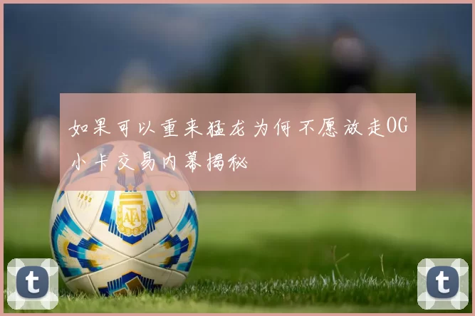 如果可以重来猛龙为何不愿放走OG小卡交易内幕揭秘