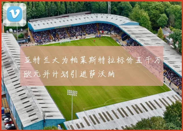 亚特兰大为帕莱斯特拉标价五千万欧元并计划引进萨沃纳