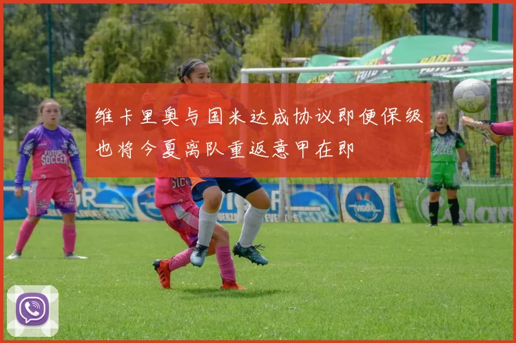 维卡里奥与国米达成协议即便保级也将今夏离队重返意甲在即