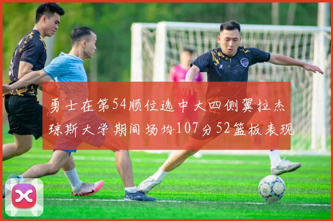 勇士在第54顺位选中大四侧翼拉杰琼斯大学期间场均107分52篮板表现出色