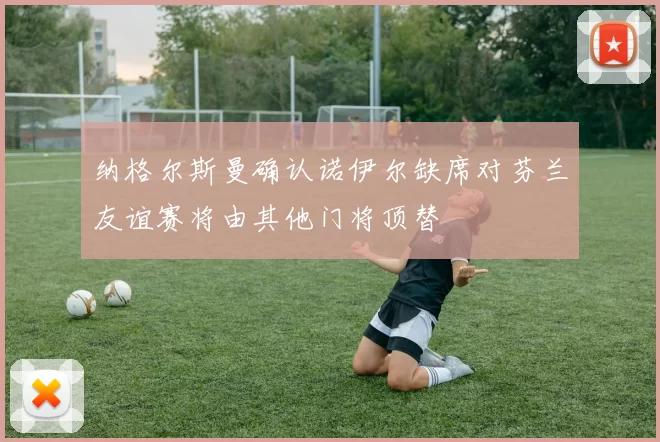 纳格尔斯曼确认诺伊尔缺席对芬兰友谊赛将由其他门将顶替