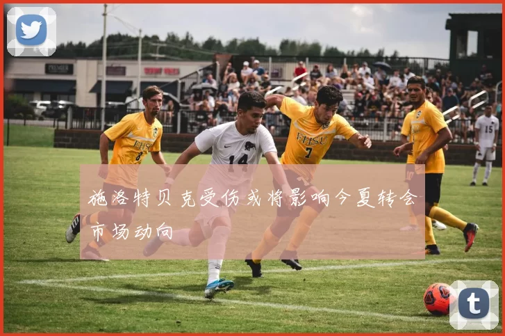 施洛特贝克受伤或将影响今夏转会市场动向