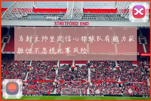 马刺主帅坚定信心称球队有能力获胜但不忽视比赛风险