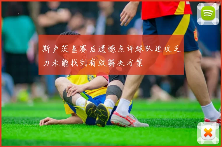 斯卢茨基赛后遗憾点评球队进攻乏力未能找到有效解决方案