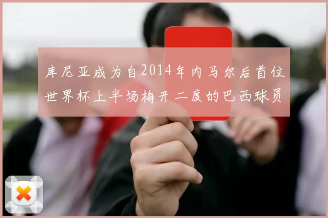库尼亚成为自2014年内马尔后首位世界杯上半场梅开二度的巴西球员
