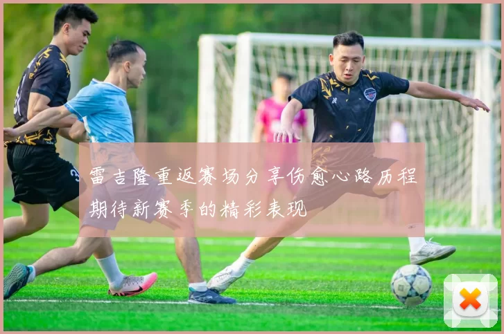 雷吉隆重返赛场分享伤愈心路历程期待新赛季的精彩表现