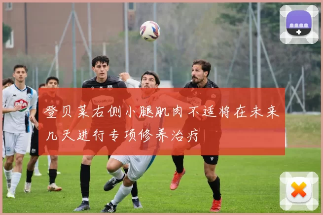 登贝莱右侧小腿肌肉不适将在未来几天进行专项修养治疗