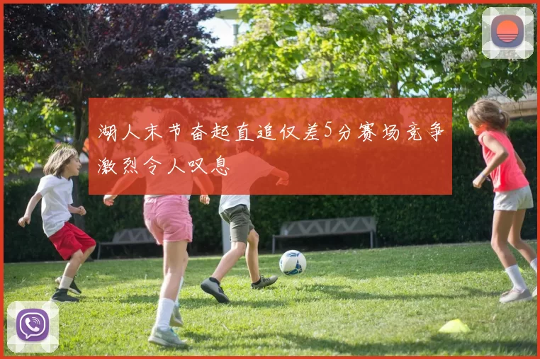 湖人末节奋起直追仅差5分赛场竞争激烈令人叹息