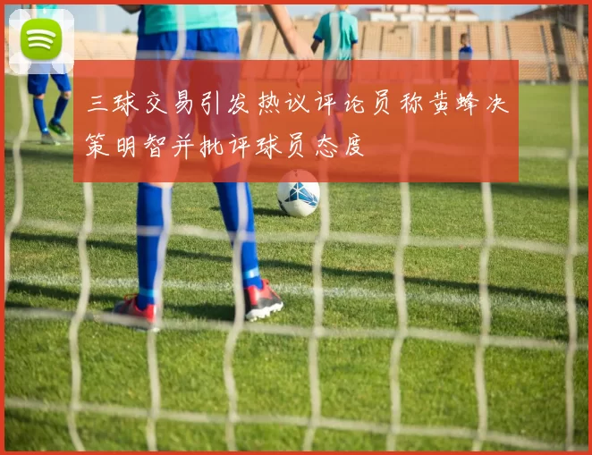 三球交易引发热议评论员称黄蜂决策明智并批评球员态度