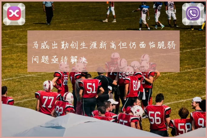马威出勤创生涯新高但仍面临脆弱问题亟待解决