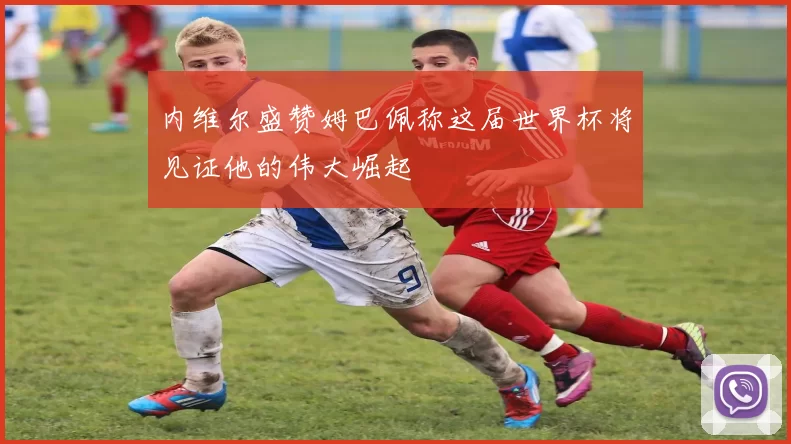 内维尔盛赞姆巴佩称这届世界杯将见证他的伟大崛起
