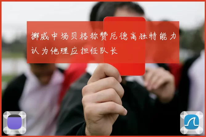 挪威中场贝格称赞厄德高独特能力认为他理应担任队长