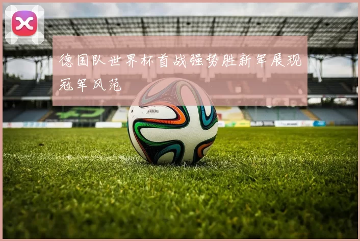 德国队世界杯首战强势胜新军展现冠军风范