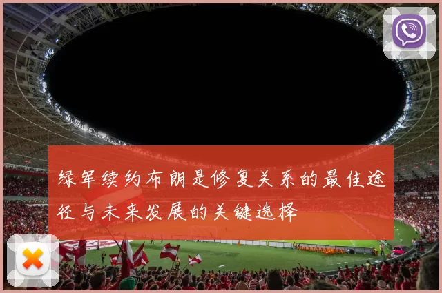 绿军续约布朗是修复关系的最佳途径与未来发展的关键选择