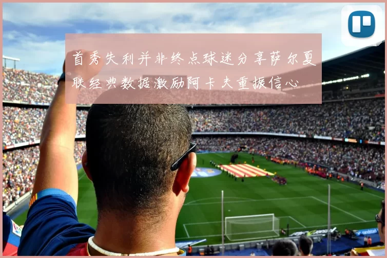 首秀失利并非终点球迷分享萨尔夏联经典数据激励阿卡夫重振信心
