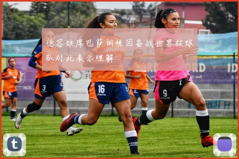 德容缺席巴萨训练因备战世界杯球队对此表示理解