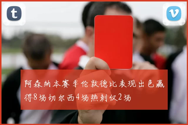 阿森纳本赛季伦敦德比表现出色赢得8场切尔西4场热刺仅2场