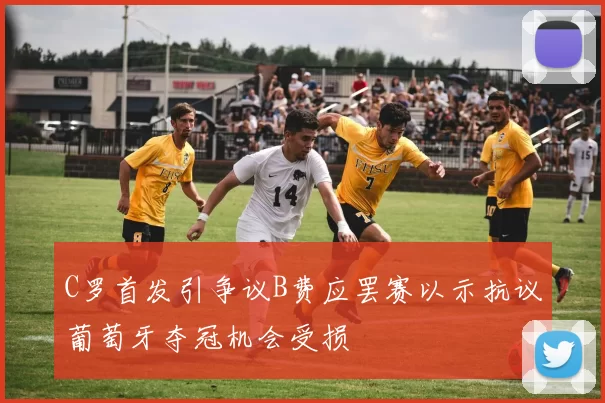 C罗首发引争议B费应罢赛以示抗议葡萄牙夺冠机会受损