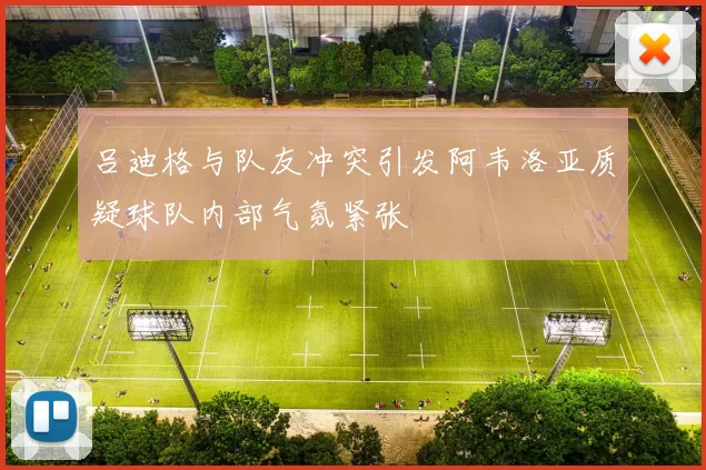 吕迪格与队友冲突引发阿韦洛亚质疑球队内部气氛紧张