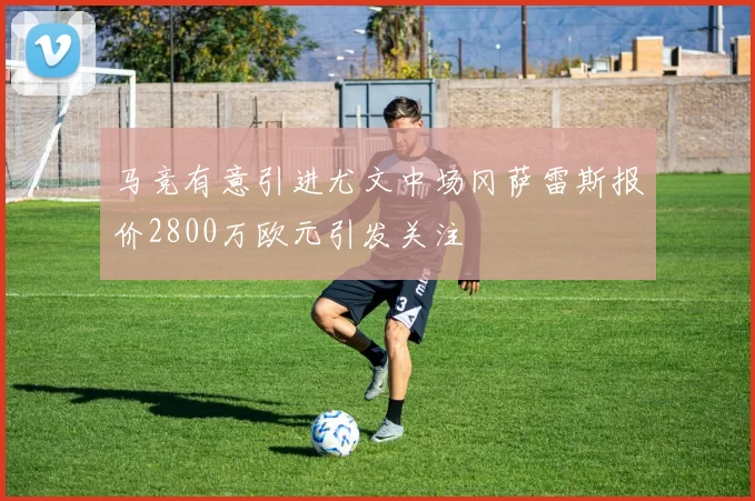 马竞有意引进尤文中场冈萨雷斯报价2800万欧元引发关注