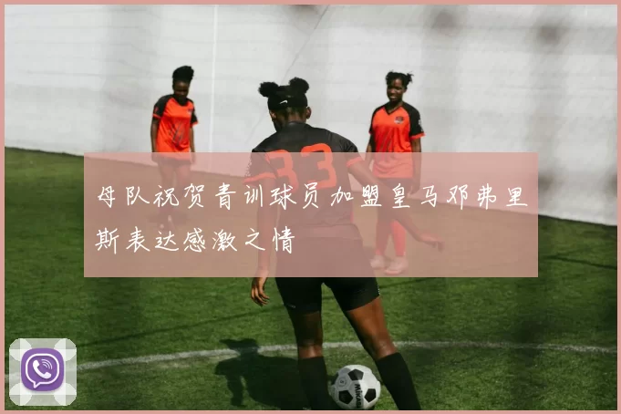 母队祝贺青训球员加盟皇马邓弗里斯表达感激之情