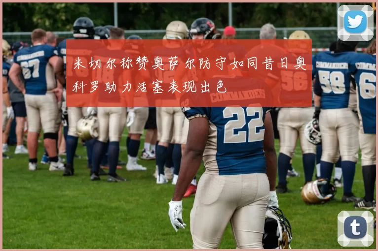 米切尔称赞奥萨尔防守如同昔日奥科罗助力活塞表现出色