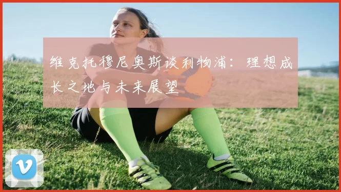 维克托穆尼奥斯谈利物浦：理想成长之地与未来展望