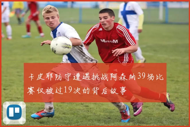 卡皮耶防守遭遇挑战阿森纳39场比赛仅被过19次的背后故事