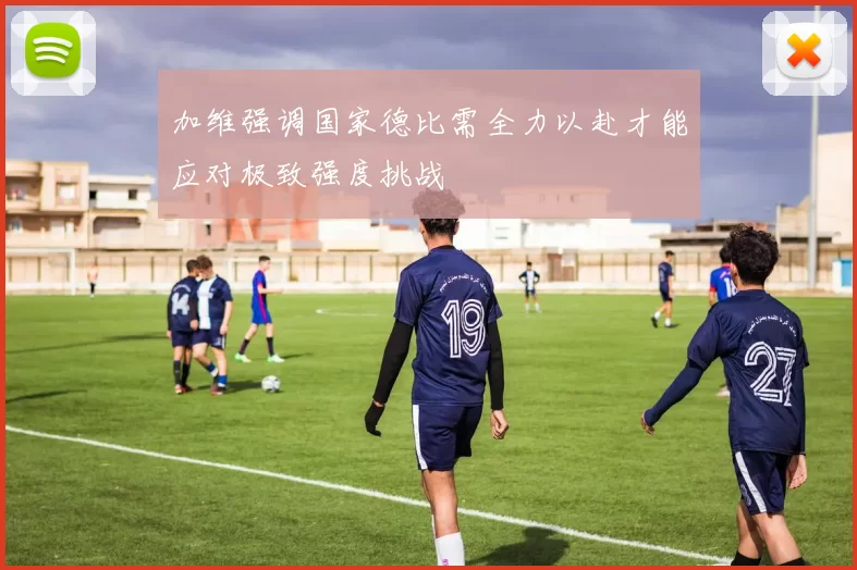 加维强调国家德比需全力以赴才能应对极致强度挑战
