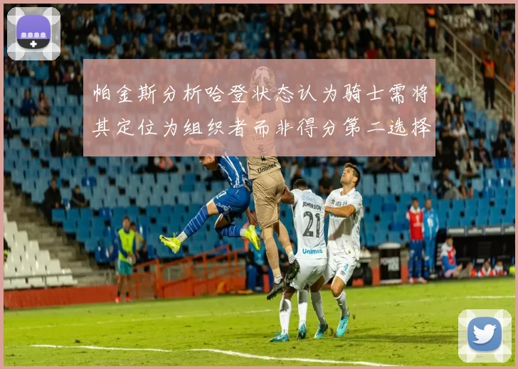 帕金斯分析哈登状态认为骑士需将其定位为组织者而非得分第二选择