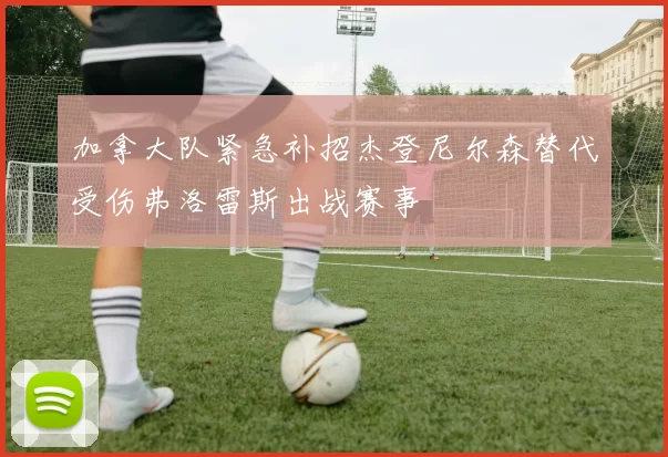 加拿大队紧急补招杰登尼尔森替代受伤弗洛雷斯出战赛事